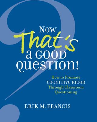 Now That's a Good Question!: How to Promote Cognitive Rigor Through Classroom Questioning By Erik M. Francis Cover Image