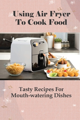 Using Air Fryer To Cook Food: Tasty Recipes For Mouth-watering Dishes: Gimme Delicious Air Fryer Recipes By Justina No Cover Image