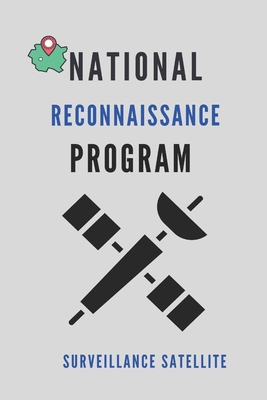 National Reconnaissance Program: Surveillance Satellite: National Geospatial-Intelligence Agency By Wilbur Mecias Cover Image