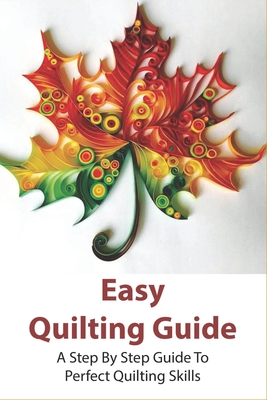 Easy Quilting Guide: A Step By Step Guide To Perfect Quilting Skills: The Ultimate Quilling Tutorial Cover Image