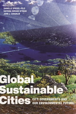 Global Sustainable Cities: City Governments and Our Environmental Future By Danielle Spiegel-Feld (Editor), Katrina Miriam Wyman (Editor), John J. Coughlin (Editor) Cover Image