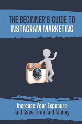 The Beginner's Guide To Instagram Marketing: Increase Your Exposure And Save Time And Money: How To Use Instagram For Business By Collene Maciarello Cover Image