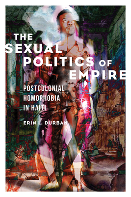 The Sexual Politics of Empire: Postcolonial Homophobia in Haiti (NWSA / UIP First Book Prize) By Erin L. Durban Cover Image