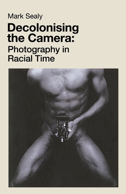 Decolonising the Camera: Photography in Racial Time By Mark Sealy Cover Image