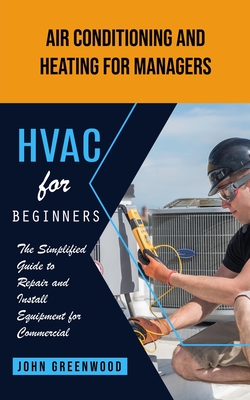 Hvac for Beginners: Air Conditioning and Heating for Managers (The Simplified Guide to Repair and Install Equipment for Commercial) Cover Image