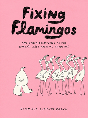 Fixing Flamingos: And Other Solutions to the World's Least Pressing Problems By Lucienne Brown, Brian Rea Cover Image