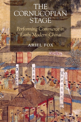 The Cornucopian Stage: Performing Commerce in Early Modern China (Harvard-Yenching Institute Monograph) Cover Image