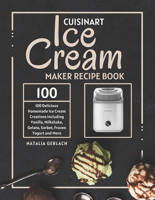 Cuisinart Ice Cream Maker Recipe Book: 100 Delicious Homemade Ice Cream Creations Including Vanilla, Milkshake, Gelato, Sorbet, Frozen Yogurt and More Cover Image