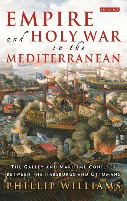 Empire and Holy War in the Mediterranean: The Galley and Maritime Conflict Between the Habsburgs and Ottomans (International Library of Historical Studies) By Phillip Williams Cover Image