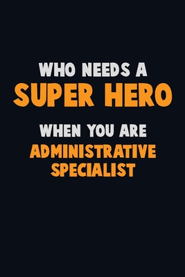 Who Need A SUPER HERO, When You Are Administrative Specialist: 6X9 Career Pride 120 pages Writing Notebooks By Emma Loren Cover Image