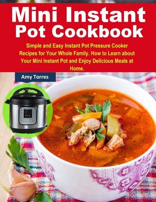 Mini Instant Pot Cookbook: Simple and Easy Instant Pot Pressure Cooker Recipes for Your Whole Family. How to Learn about Your Mini Instant Pot an By Amy Torres Cover Image