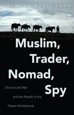 Muslim, Trader, Nomad, Spy: China's Cold War and the People of the Tibetan Borderlands (New Cold War History)