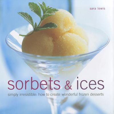 Sorbets & Ices: Simply Irresistible: How to Create Wonderful Frozen Desserts By Sara Lewis Cover Image