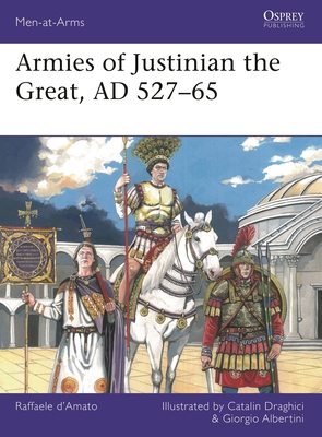 Armies of Justinian the Great, AD 527–65 (Men-at-Arms #564) By Raffaele D’Amato, Catalin Draghici (Illustrator), Giorgio Albertini (Illustrator) Cover Image