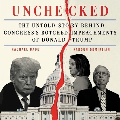 Unchecked: The Untold Story Behind Congress's Botched Impeachments of Donald Trump By Rachael Bade, Karoun Demirjian, Courtney Patterson (Read by) Cover Image
