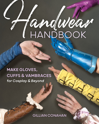 Handwear Handbook: Make Gloves, Cuffs & Vambraces for Cosplay & Beyond By Gillian Conahan Cover Image