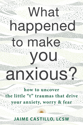 What Happened to Make You Anxious?: How to Uncover the Little 