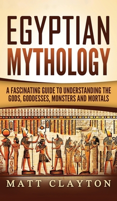 Egyptian Mythology: A Fascinating Guide to Understanding the Gods, Goddesses, Monsters, and Mortals By Matt Clayton Cover Image