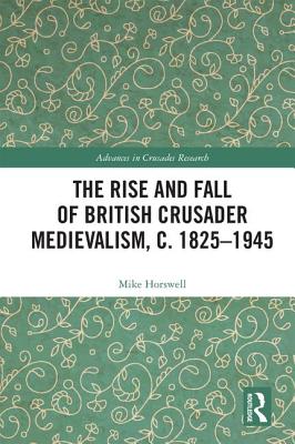 The Rise and Fall of British Crusader Medievalism, C.1825-1945 By Mike Horswell Cover Image