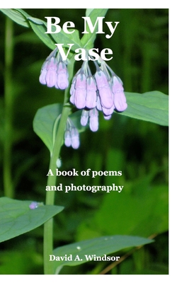Be My Vase: A book of poems and photography By David a. Windsor Cover Image