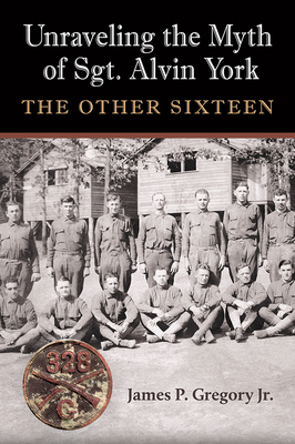 Unraveling the Myth of Sgt. Alvin York: The Other Sixteen (C. A. Brannen Series) By James Patrick Gregory, Jr. Cover Image