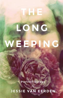 The Long Weeping: Portrait Essays By Jessie Van Eerden Cover Image