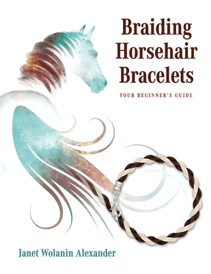 Braiding Horsehair Bracelets: Your Beginner's Guide By Janet Wolanin Alexander, Lesley a. J. Baumann (Cover Design by) Cover Image
