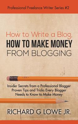 How to Write a Blog, How to Make Money from Blogging: Insider Secrets from a Professional Blogger Proven Tips and tricks Every Blogger Needs to Know t (Professional Freelance Writer #2)