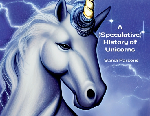 A (Speculative) History of Unicorns By Sandi Parsons Cover Image