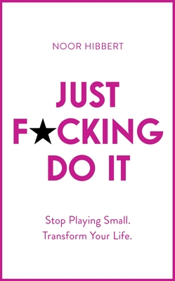 Just F*cking Do It: Stop Playing Small. Transform Your Life. By Noor Hibbert Cover Image