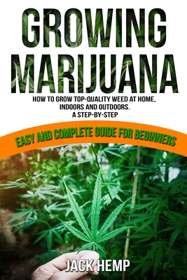 Growing Marijuana: How to Grow Top-Quality Weed at Home, Indoors and Outdoors. A Step by Step Easy and Complete Guide for Beginners Cover Image