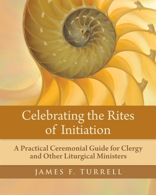 Celebrating the Rites of Initiation: A Practical Ceremonial Guide for Clergy and Other Liturgical Ministers Cover Image