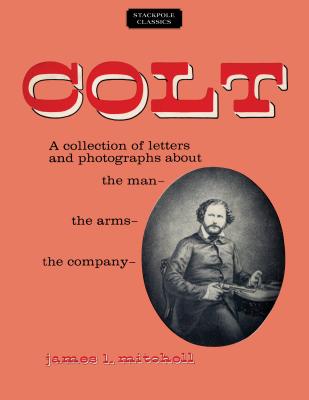 Colt: A Collection of Letters and Photographs about the Man, the Arms, the Company (Stackpole Classics) Cover Image