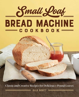 Small Loaf Bread Machine Cookbook: Classic and Creative Recipes for Delicious 1-Pound Loaves By Elle Scott Cover Image