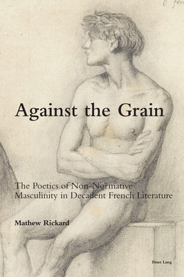 Against the Grain; The Poetics of Non-Normative Masculinity in Decadent French Literature By Patrick McGuinness (Editor), Valentina Gosetti (Editor), Mathew Rickard Cover Image