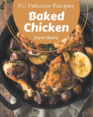 50 Delicious Baked Chicken Recipes: A Must-have Baked Chicken Cookbook for Everyone By Joyce Geary Cover Image