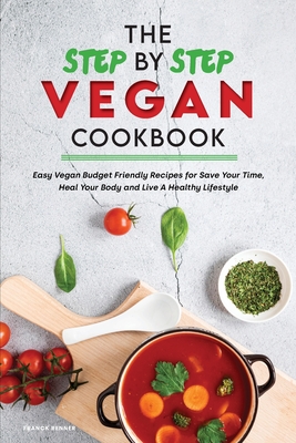 The Step-by-Step Vegan Cookbook: Easy Vegan Budget Friendly Recipes for Save Your Time, Heal Your Body and Live A Healthy Lifestyle Cover Image