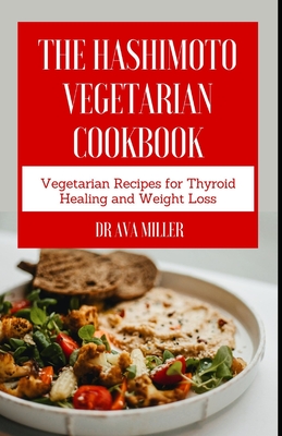 The Hashimoto Vegetarian Cookbook: Vegetarian Recipes for Thyroid Healing and Weight Loss By Ava Miller Cover Image