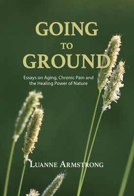 Going to Ground: A Philosophical Journey through Chronic Pain, Aging and the Restorative Powers of Nature By Luanne Armstrong, PhD Cover Image