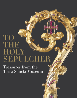 To the Holy Sepulcher: Treasures from the Terra Sancta Museum By Xavier F. Salomon, Jacques Charles-Gaffiot, Benoît Constensoux Cover Image