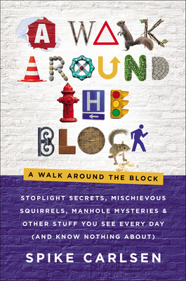 A Walk Around the Block: Stoplight Secrets, Mischievous Squirrels, Manhole Mysteries & Other Stuff You See Every Day (And Know Nothing About)