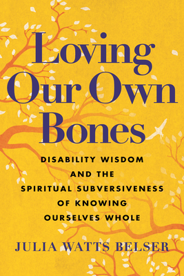 Loving Our Own Bones: Disability Wisdom and the Spiritual Subversiveness of Knowing Ourselves Whole By Julia Watts Belser Cover Image