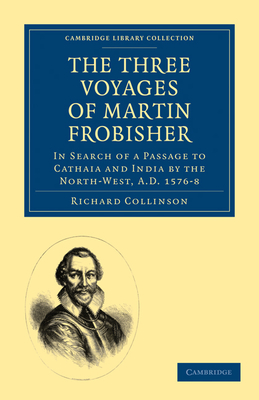 The Three Voyages of Martin Frobisher: In Search of a Passage to Cathaia and India by the North-West, A.D. 1576-8 (Cambridge Library Collection - Hakluyt First)