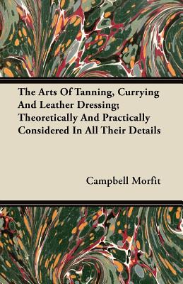 The Arts of Tanning, Currying and Leather Dressing; Theoretically and Practically Considered in All Their Details Cover Image