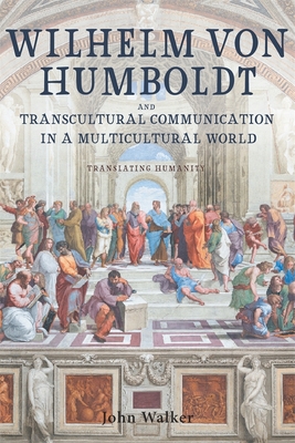 Wilhelm Von Humboldt and Transcultural Communication in a Multicultural World: Translating Humanity (Studies in German Literature Linguistics and Culture #230) By John Walker Cover Image