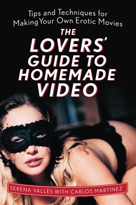 The Lovers' Guide to Homemade Video: Tips and Techniques for Making Your Own Erotic Movies By Serena Vallés, Carlos Martínez (With) Cover Image