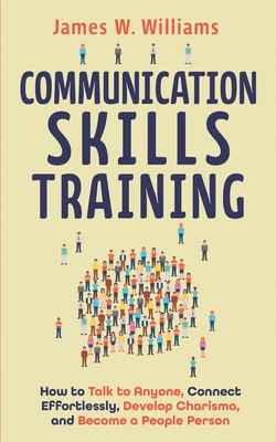 Communication Skills Training: How to Talk to Anyone, Connect Effortlessly, Develop Charisma, and Become a People Person Cover Image
