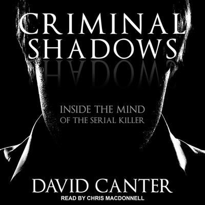 Criminal Shadows: Inside the Mind of the Serial Killer By David Canter, Chris MacDonnell (Read by) Cover Image