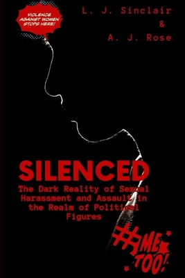 Silenced: The Dark Reality of Sexual Harassment and Assault in the Realm of Political Figures By A. J. Rose, L. J. Sinclair Cover Image