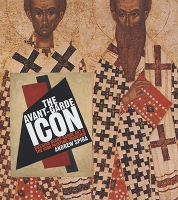 The Avant-Garde Icon: Russian Avant-Garde Art and the Icon Painting Tradition By Andrew Spira Cover Image